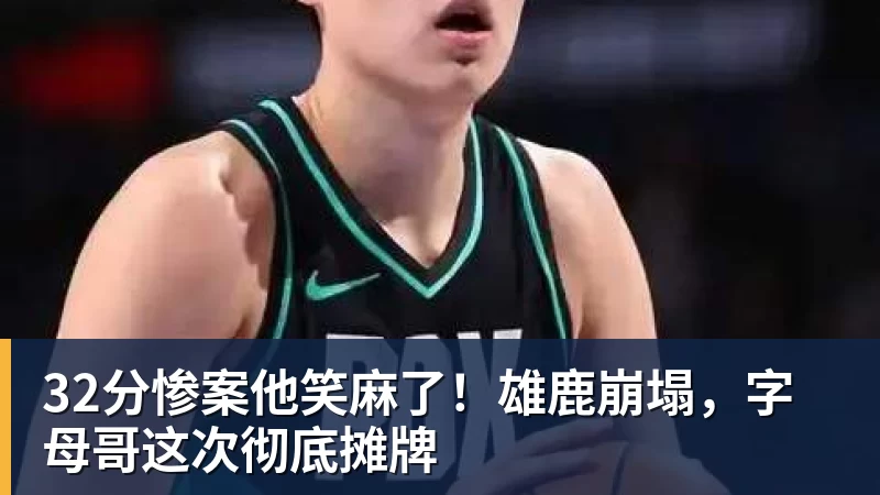 32分惨案他笑麻了！雄鹿崩塌，字母哥这次彻底摊牌