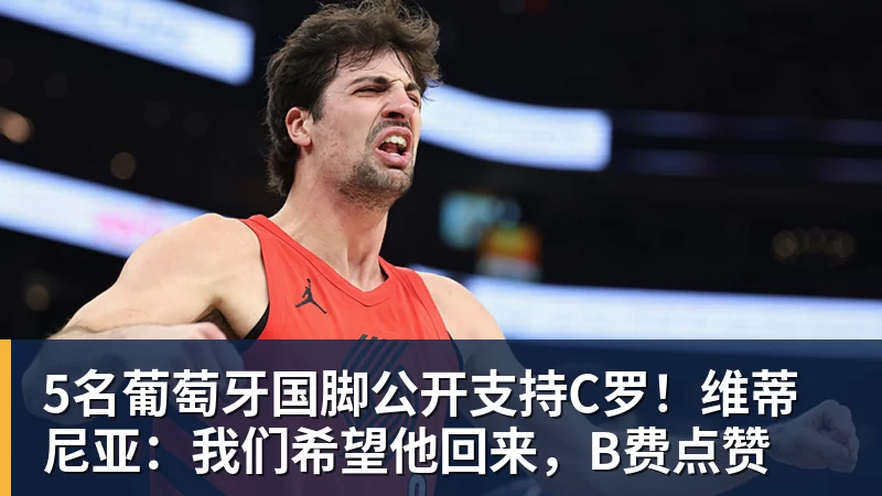 5名葡萄牙国脚公开支持C罗！维蒂尼亚：我们希望他回来，B费点赞