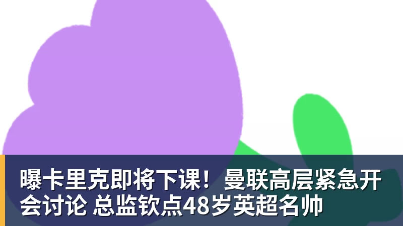曝卡里克即将下课!曼联高层紧急开会讨论 总监钦点48岁英超名帅