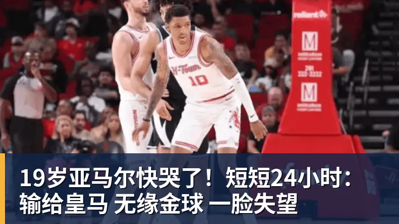 19岁亚马尔快哭了!短短24小时:输给皇马 无缘金球 一脸失望